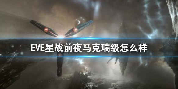 《EVE星战前夜》马克瑞级怎么样