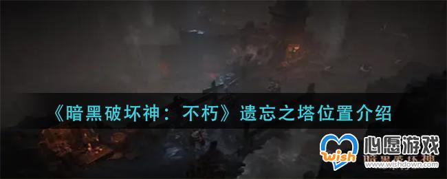 暗黑破坏神:不朽遗忘之塔位置介绍_wishdown.com 《暗黑破坏神:不朽》遗忘之塔位置介绍
