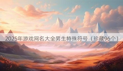 2025年游戏网名大全男生特殊符号有哪些
