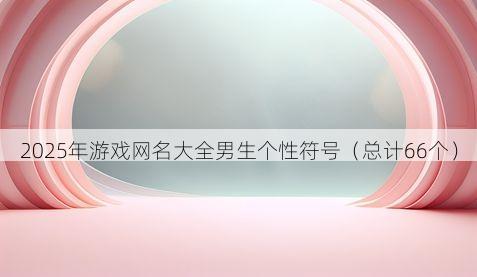 2025年游戏网名大全男生个性符号有哪些