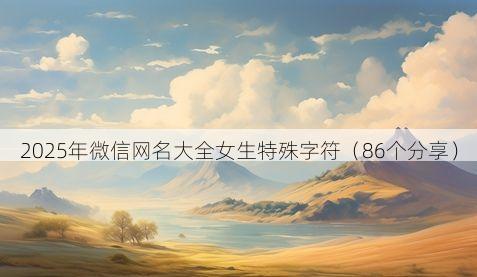 2025年微信网名大全女生特殊字符有哪些