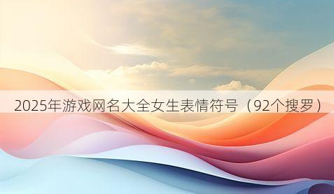 2025年游戏网名大全女生表情符号有哪些