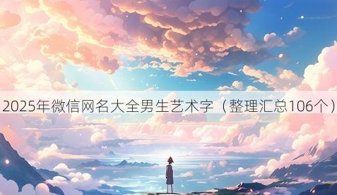 2025年微信网名大全男生艺术字有哪些