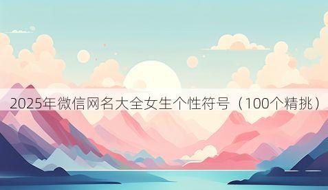 2025年微信网名大全女生个性符号有哪些