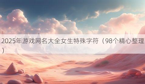 2025年游戏网名大全女生特殊字符有哪些