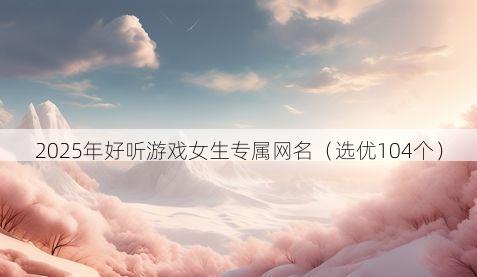 2025年好听游戏女生专属网名有哪些