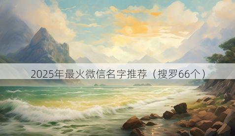 2025年最火微信名字推荐有哪些