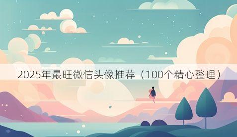 2025年最旺微信头像推荐有哪些
