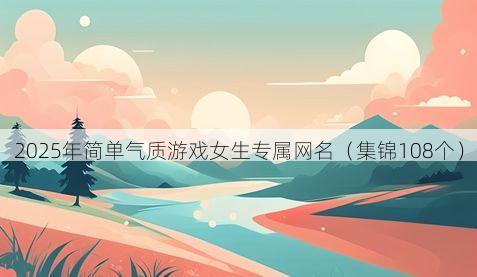 2025年简单气质游戏女生专属网名有哪些