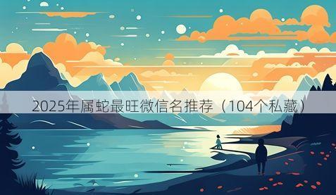 2025年属蛇最旺微信名推荐有哪些