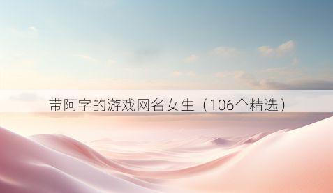 带阿字的游戏网名女生有哪些