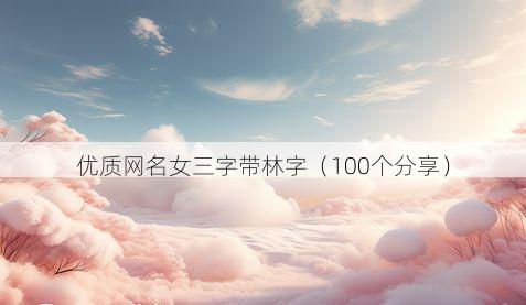 优质网名女三字带林字有哪些