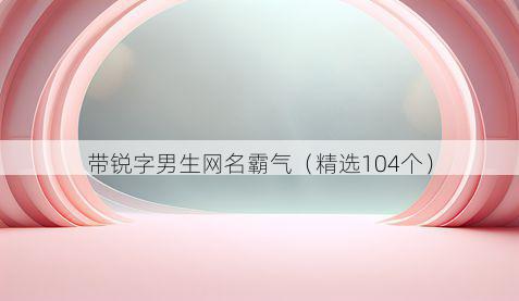 带锐字男生网名霸气有哪些