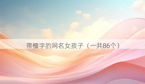 带檀字的网名女孩子有哪些