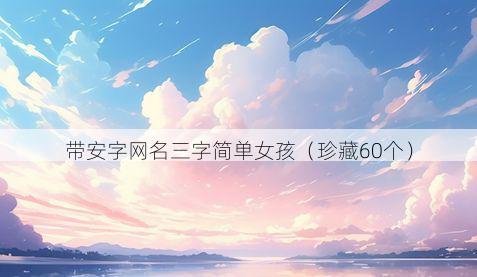 带安字网名三字简单女孩有哪些