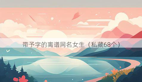 带予字的离谱网名女生有哪些