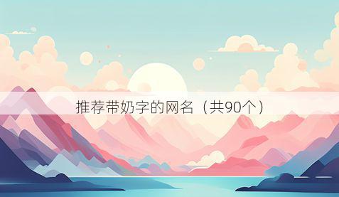 推荐带奶字的网名有哪些