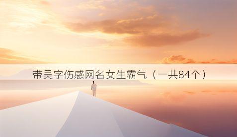 带吴字伤感网名女生霸气有哪些