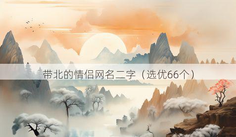 带北的情侣网名二字有哪些
