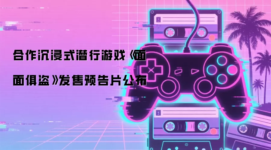 合作沉浸式潜行游戏《面面俱盗》发售预告片公布