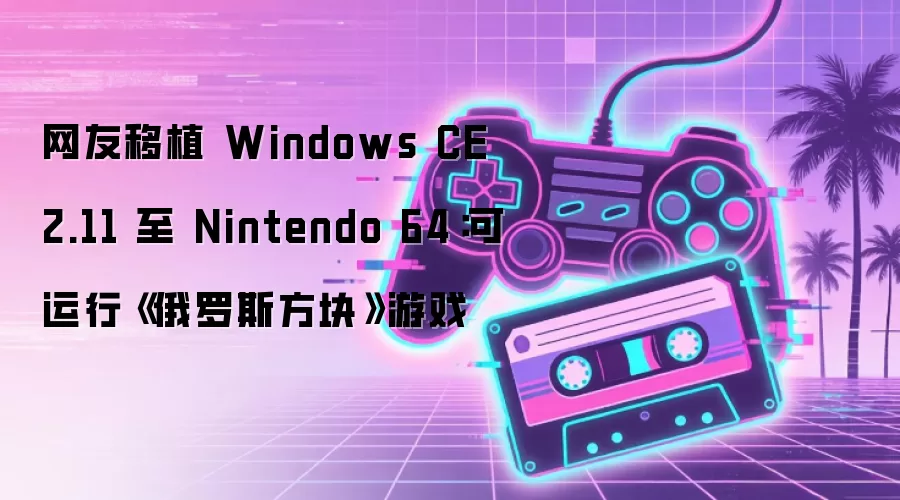 网友移植 Windows CE 2.11 至 Nintendo 64：可运行《俄罗斯方块》游戏