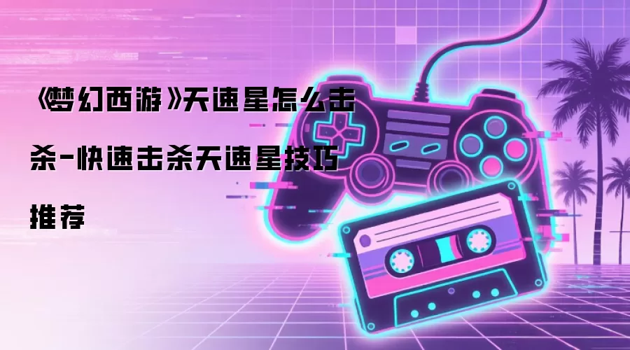 《梦幻西游》天速星怎么击杀-快速击杀天速星技巧推荐