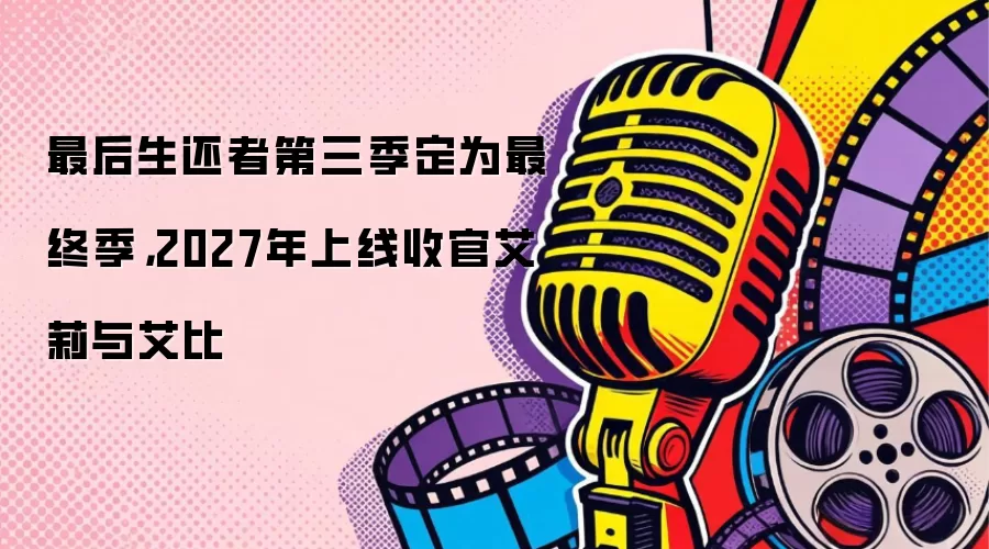 最后生还者第三季定为最终季,2027年上线收官艾莉与艾比