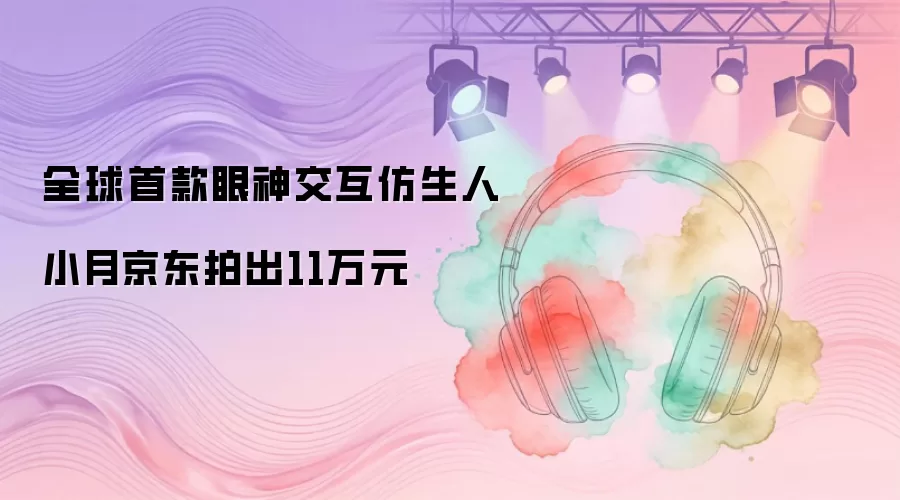 全球首款眼神交互仿生人小月京东拍出11万元