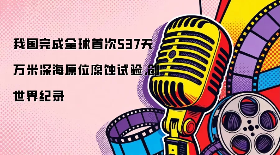 我国完成全球首次537天万米深海原位腐蚀试验，创世界纪录