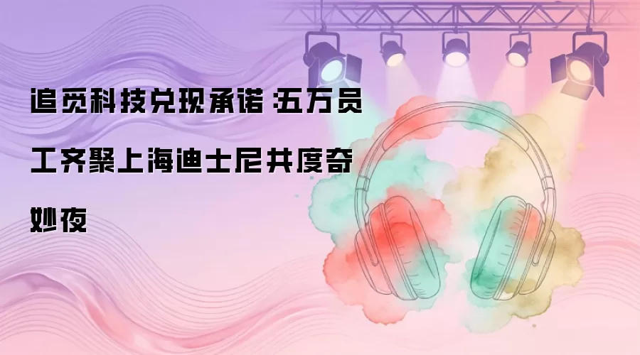 追觅科技兑现承诺：五万员工齐聚上海迪士尼共度奇妙夜