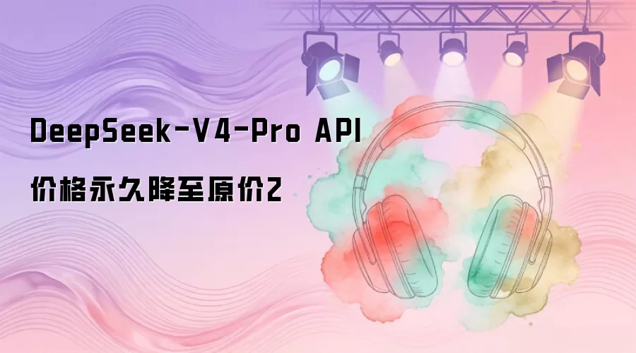 DeepSeek-V4-Pro API价格永久降至原价2