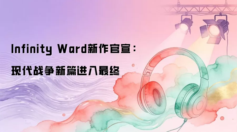 Infinity Ward新作官宣:现代战争新篇进入最终