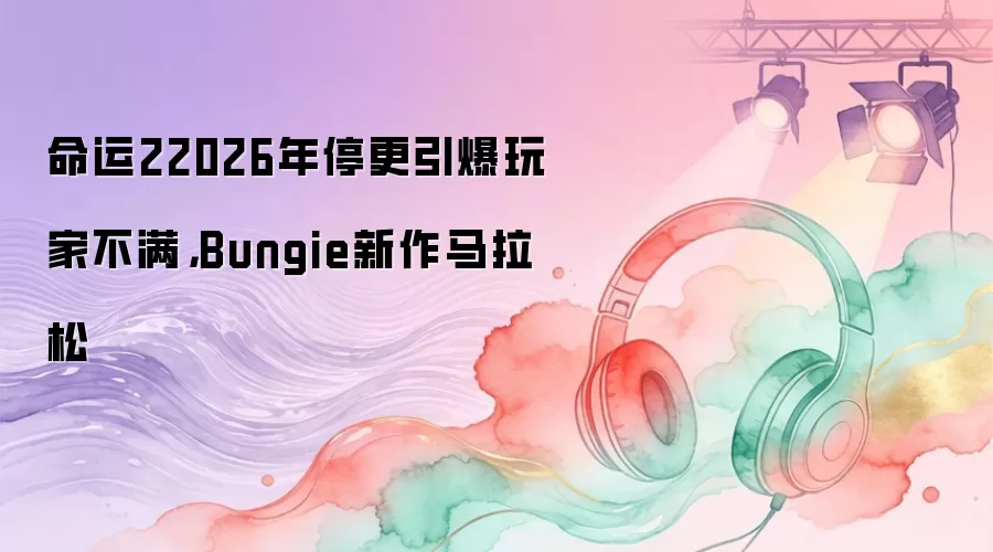 命运22026年停更引爆玩家不满，Bungie新作马拉松