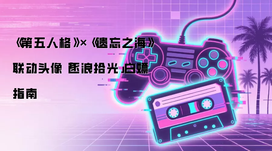 《第五人格》×《遗忘之海》联动头像「逐浪拾光」白嫖指南