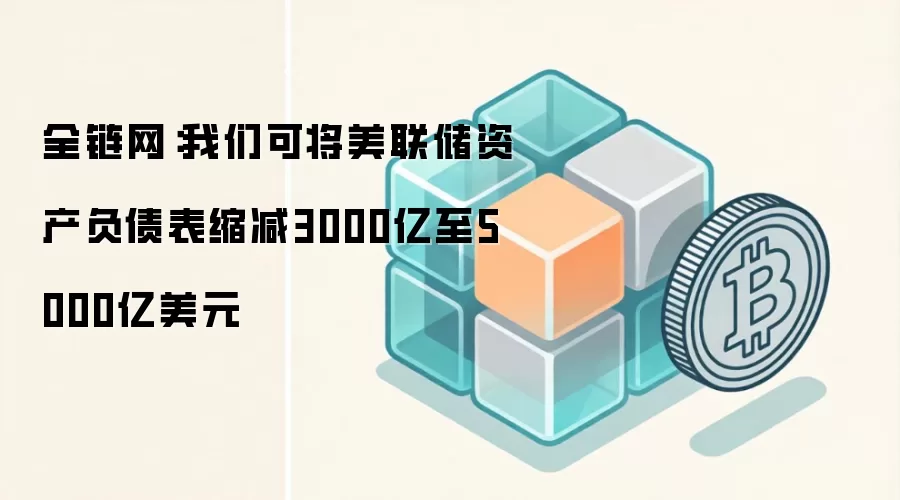 全链网：我们可将美联储资产负债表缩减3000亿至5000亿美元