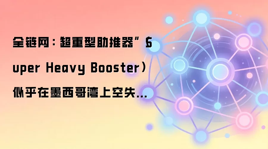 全链网：“超重型助推器”（Super Hea vy Booster）似乎在墨西哥湾上空失控下坠