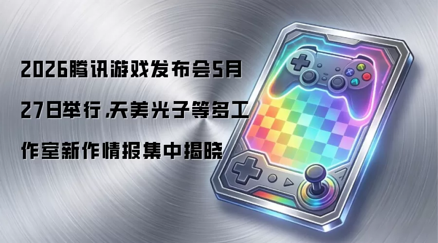 2026腾讯游戏发布会5月27日举行，天美光子等多工作室新作情报集中揭晓