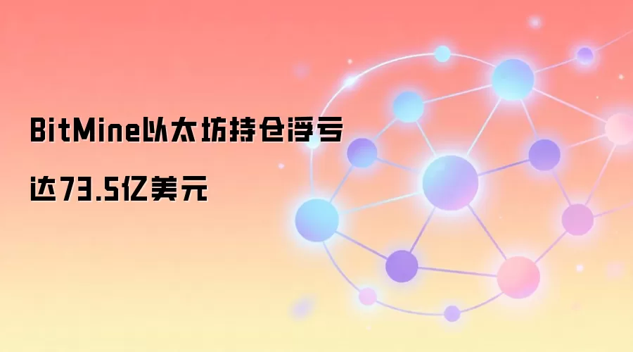 BitMine以太坊持仓浮亏达73.5亿美元