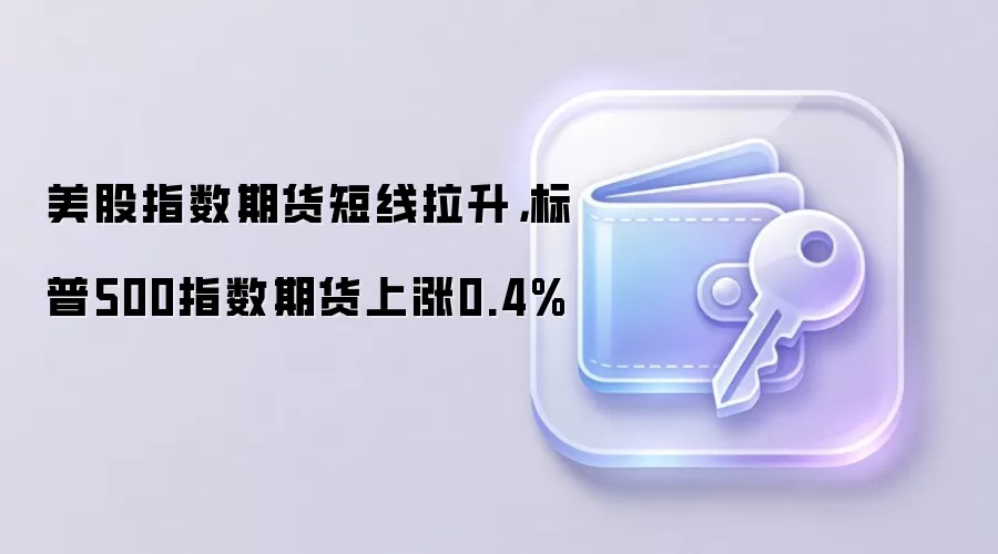 美股指数期货短线拉升，标普500指数期货上涨0.4%