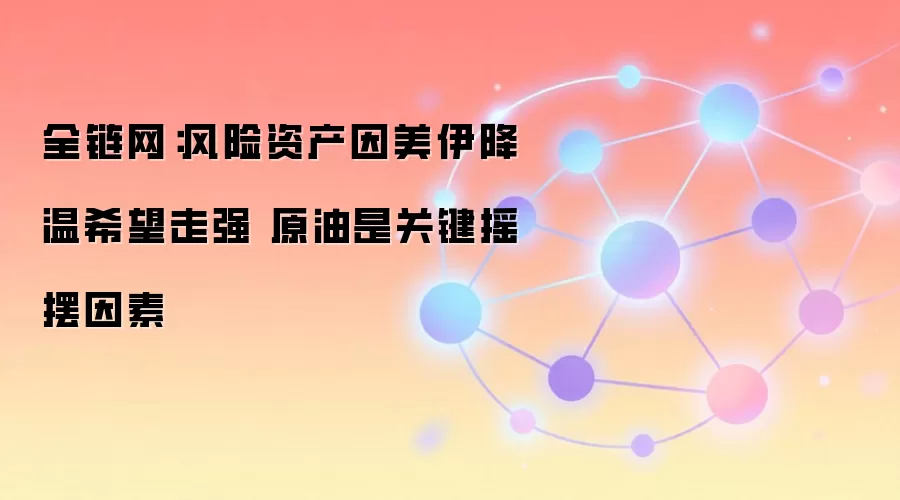全链网：风险资产因美伊降温希望走强 原油是关键摇摆因素