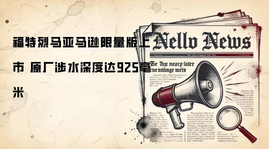 福特烈马亚马逊限量版上市 原厂涉水深度达925毫米