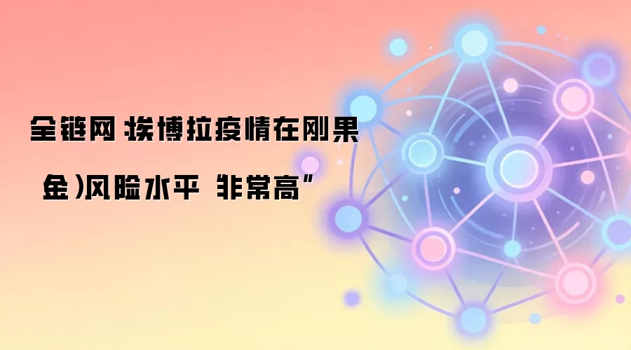 全链网：埃博拉疫情在刚果（金）风险水平“非常高”