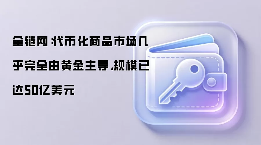 全链网:代币化商品市场几乎完全由黄金主导,规模已达50亿美元