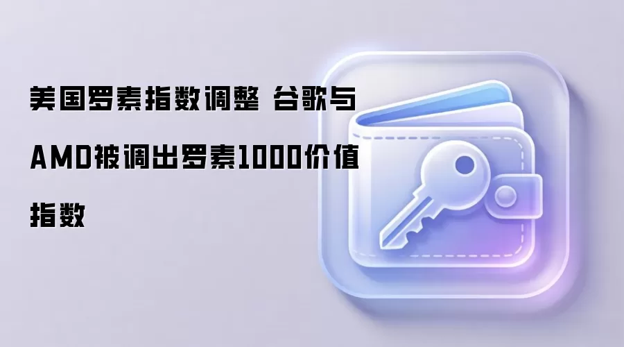 美国罗素指数调整 谷歌与AMD被调出罗素1000价值指数