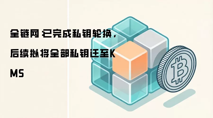 全链网：已完成私钥轮换，后续拟将全部私钥迁至KMS