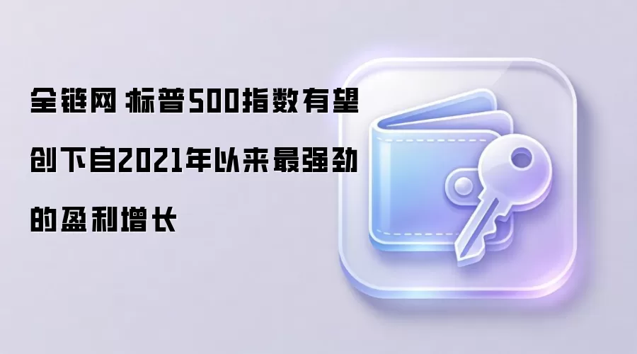 全链网：标普500指数有望创下自2021年以来最强劲的盈利增长