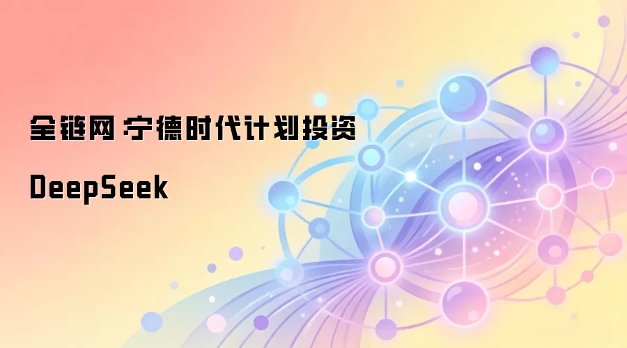 全链网：宁德时代计划投资DeepSeek