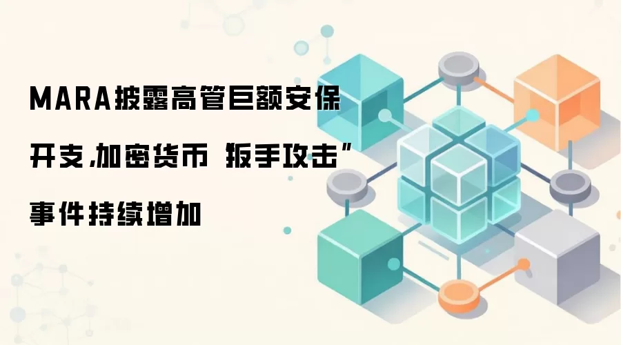 MARA披露高管巨额安保开支，加密货币“扳手攻击”事件持续增加