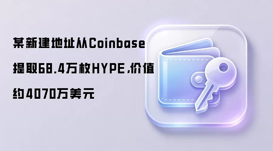 某新建地址从Coinbase提取68.4万枚HYPE,价值约4070万美元