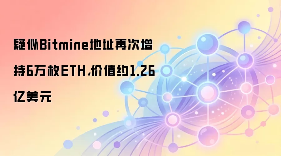 疑似Bitmine地址再次增持6万枚ETH,价值约1.26亿美元